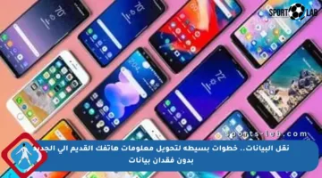 نقل البيانات.. خطوات بسيطة لتحويل معلومات هاتفك القديم إلى الجديد بدون فقدان بيانات